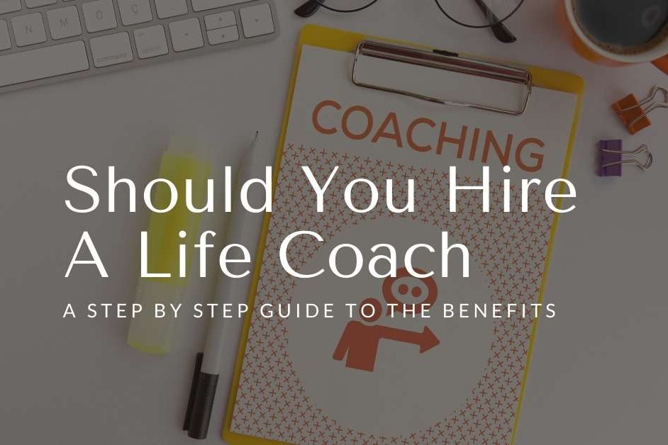 Should You Hire A Life Coach - A Step by Step Guide to the Benefits