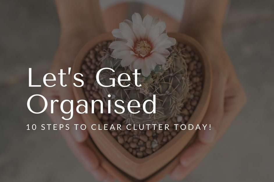 Let’s Get Organised – 10 Steps to clear clutter today - clutter free